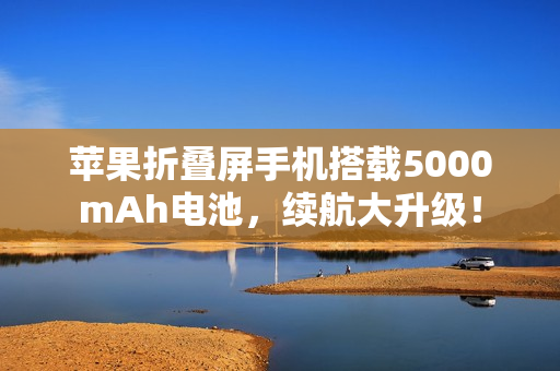 苹果折叠屏手机搭载5000mAh电池，续航大升级！