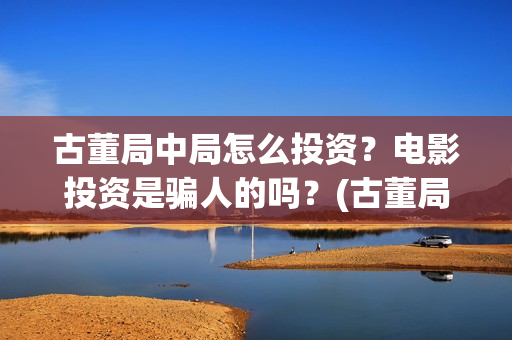 古董局中局怎么投资？电影投资是骗人的吗？(古董局中局怎么样好看吗)