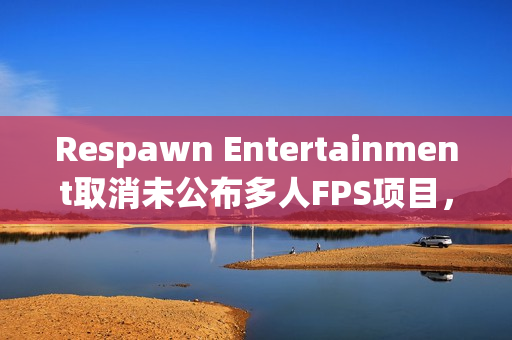 Respawn Entertainment取消未公布多人FPS项目，行业变动下的策略调整与反思