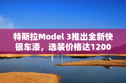 特斯拉Model 3推出全新快银车漆，选装价格达12000元