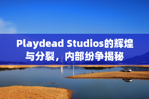 Playdead Studios的辉煌与分裂，内部纷争揭秘
