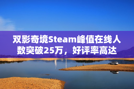 双影奇境Steam峰值在线人数突破25万，好评率高达98%