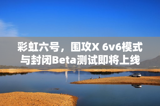 彩虹六号，围攻X 6v6模式与封闭Beta测试即将上线