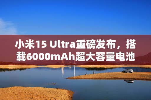 小米15 Ultra重磅发布，搭载6000mAh超大容量电池之夜