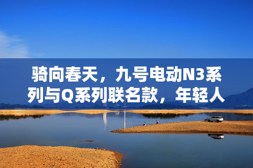 骑向春天，九号电动N3系列与Q系列联名款，年轻人开学开工首选座驾