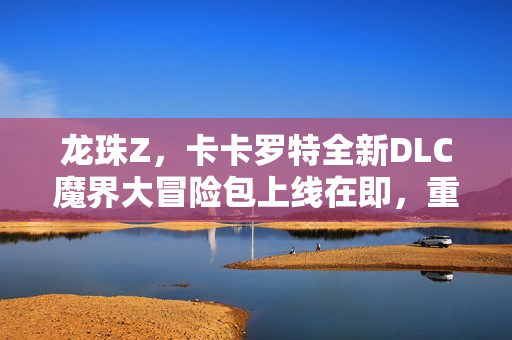 龙珠Z，卡卡罗特全新DLC魔界大冒险包上线在即，重温经典冒险之旅！