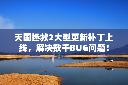 天国拯救2大型更新补丁上线,解决数千BUG问题! 天国拯救2大型更新补丁上线,解决数千BUG问题!