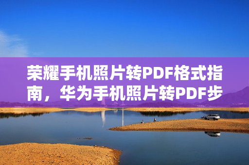 荣耀手机照片转PDF格式指南，华为手机照片转PDF步骤分享