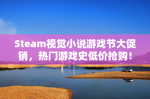 Steam视觉小说游戏节大促销,热门游戏史低价抢购! Steam视觉小说游戏节大促销,热门游戏史低价抢购!