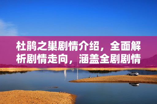 杜鹃之巢剧情介绍，全面解析剧情走向，涵盖全剧剧情高潮至大结局的详细剧情介绍！