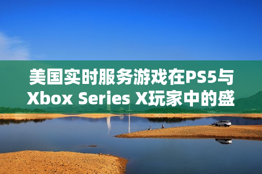 美国实时服务游戏在PS5与Xbox Series X玩家中的盛行