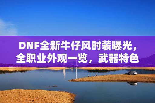 DNF全新牛仔风时装曝光，全职业外观一览，武器特色亮眼！