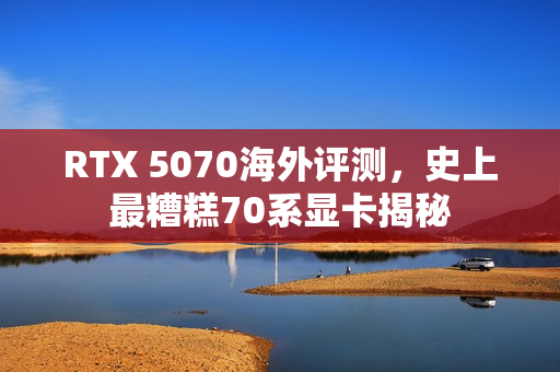 RTX 5070海外评测，史上最糟糕70系显卡揭秘