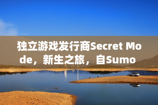 独立游戏发行商Secret Mode，新生之旅，自Sumo Group的蜕变之路