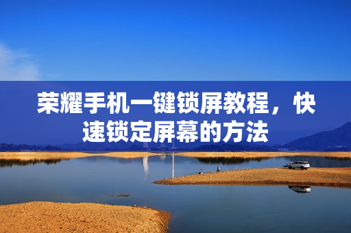 荣耀手机一键锁屏教程，快速锁定屏幕的方法