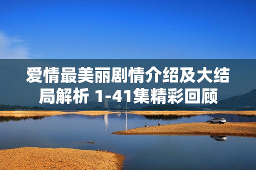 爱情最美丽剧情介绍及大结局解析 1-41集精彩回顾