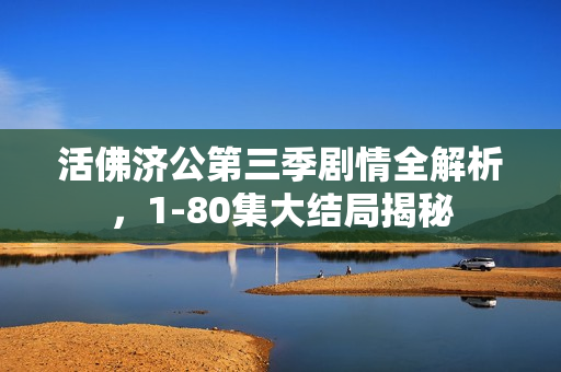 活佛济公第三季剧情全解析，1-80集大结局揭秘