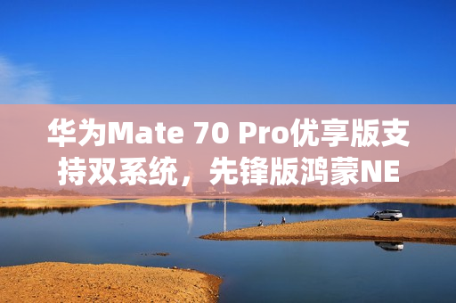 华为Mate 70 Pro优享版支持双系统，先锋版鸿蒙NEXT系统出厂自带，双系统选择体验升级