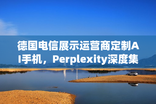 德国电信展示运营商定制AI手机，Perplexity深度集成，语音操控便捷体验