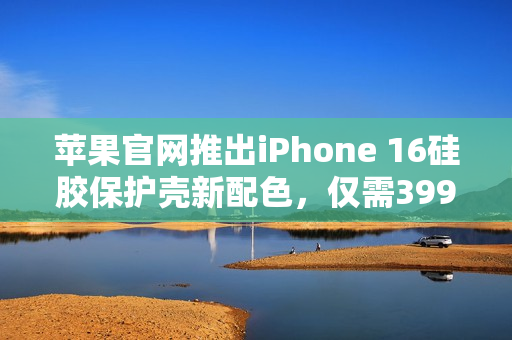 苹果官网推出iPhone 16硅胶保护壳新配色，仅需399元