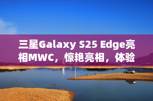 三星Galaxy S25 Edge亮相MWC，惊艳亮相，体验受限——仅供观赏禁止触摸