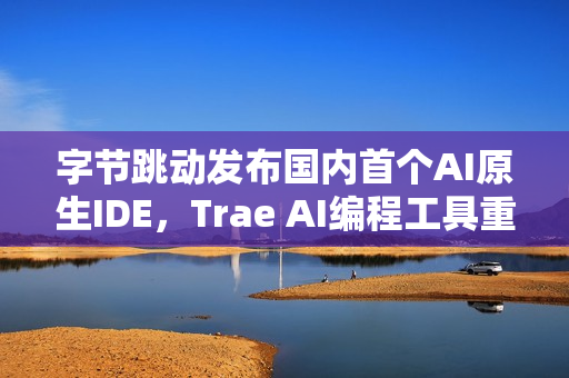 字节跳动发布国内首个AI原生IDE，Trae AI编程工具重磅上线