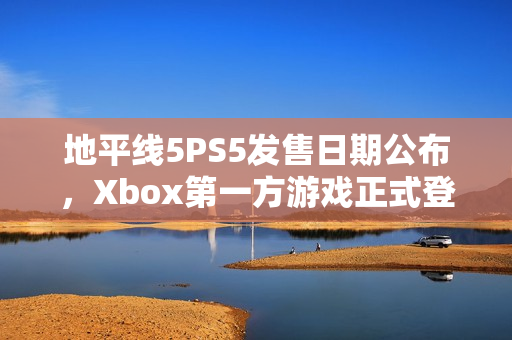 地平线5PS5发售日期公布，Xbox第一方游戏正式登录PS5平台