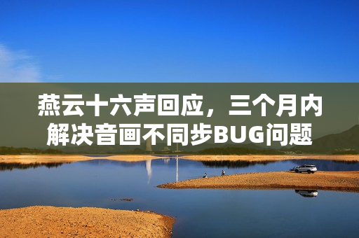燕云十六声回应，三个月内解决音画不同步BUG问题