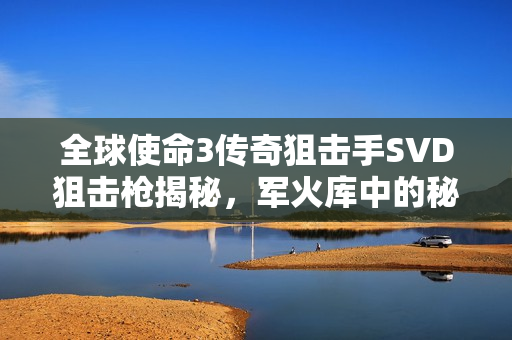 全球使命3传奇狙击手SVD狙击枪揭秘，军火库中的秘密武器