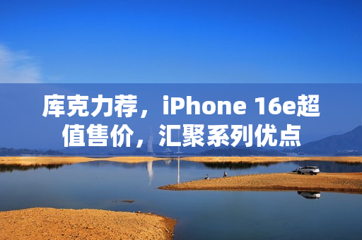 库克力荐，iPhone 16e超值售价，汇聚系列优点