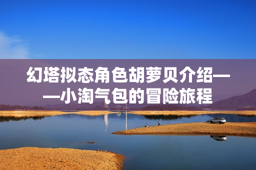 幻塔拟态角色胡萝贝介绍——小淘气包的冒险旅程