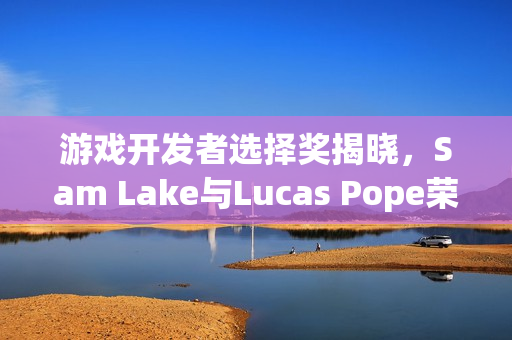 游戏开发者选择奖揭晓，Sam Lake与Lucas Pope荣膺殊荣，成为业界翘楚