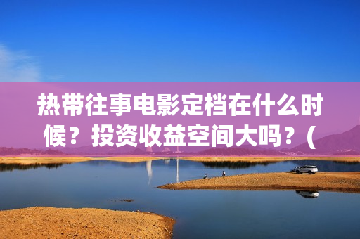 热带往事电影定档在什么时候？投资收益空间大吗？(热带往事 电影简介)