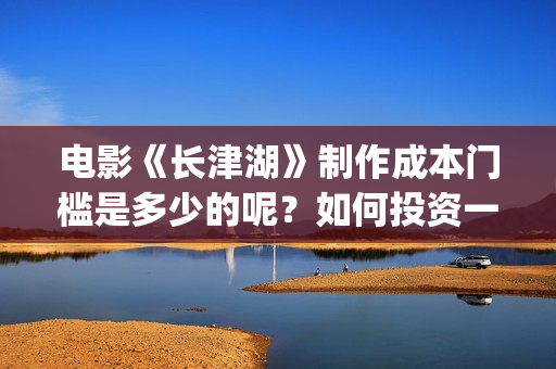 电影《长津湖》制作成本门槛是多少的呢？如何投资一份呢？多少资金起投呢？(电影长津湖2在线观看)