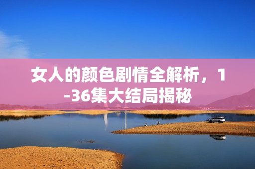 女人的颜色剧情全解析，1-36集大结局揭秘