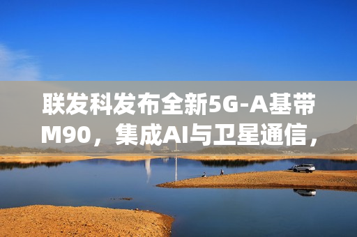 联发科发布全新5G-A基带M90，集成AI与卫星通信，峰值速度达惊人12Gbps