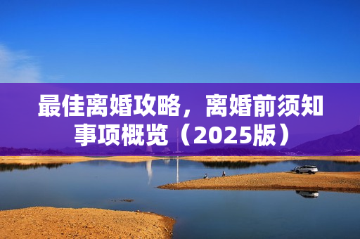 最佳离婚攻略，离婚前须知事项概览（2025版）