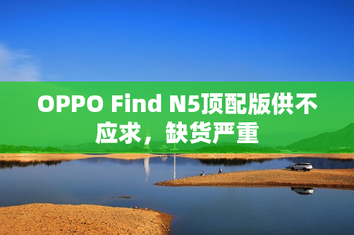 OPPO Find N5顶配版供不应求,缺货严重 OPPO Find N5顶配版供不应求,缺货严重