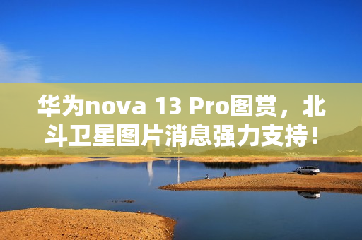 华为nova 13 Pro图赏，北斗卫星图片消息强力支持！