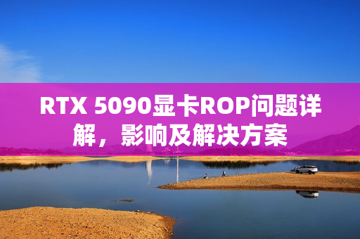 RTX 5090显卡ROP问题详解,影响及解决方案 RTX 5090显卡ROP问题详解,影响及解决方案