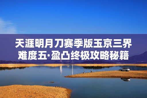 天涯明月刀赛季版玉京三界难度五·盈凸终极攻略秘籍