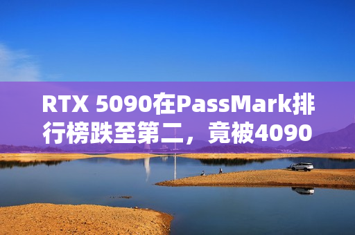 RTX 5090在PassMark排行榜跌至第二，竟被4090超越，尴尬局面出现！