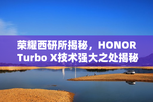 荣耀西研所揭秘，HONOR Turbo X技术强大之处揭秘