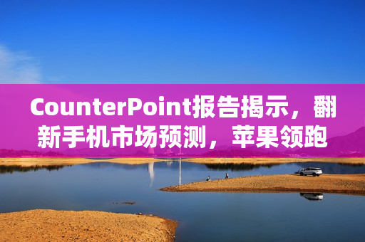 CounterPoint报告揭示，翻新手机市场预测，苹果领跑至2024年，安卓旗舰面临巨大挑战