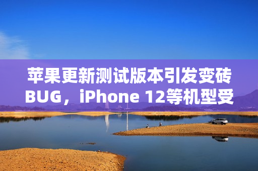 苹果更新测试版本引发变砖BUG，iPhone 12等机型受影响