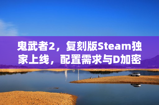 鬼武者2，复刻版Steam独家上线，配置需求与D加密系统深度解析