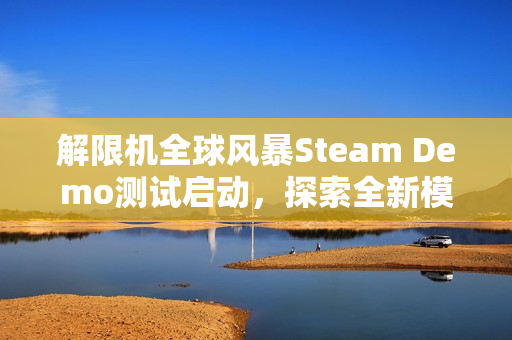 解限机全球风暴Steam Demo测试启动，探索全新模式，体验丰富内容