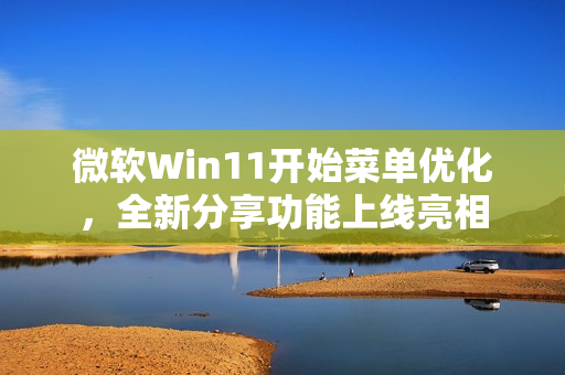 微软Win11开始菜单优化，全新分享功能上线亮相