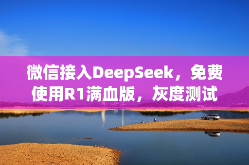 微信接入DeepSeek，免费使用R1满血版，灰度测试开启！