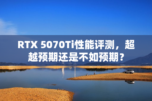 RTX 5070Ti性能评测，超越预期还是不如预期？